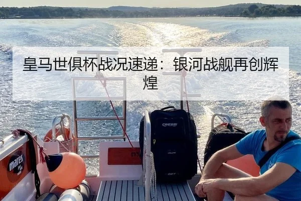 皇马世俱杯战况速递：银河战舰再创辉煌