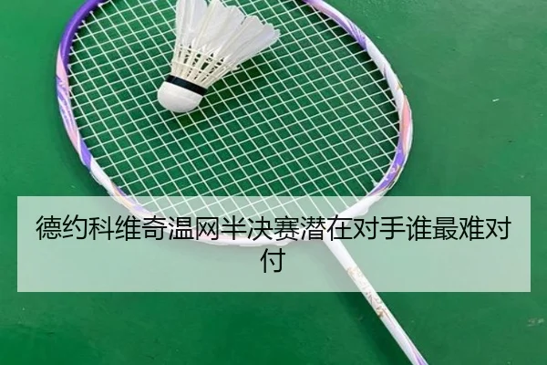 德约科维奇温网半决赛潜在对手谁最难对付